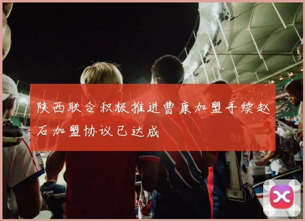 陕西联合积极推进曹康加盟手续赵石加盟协议已达成