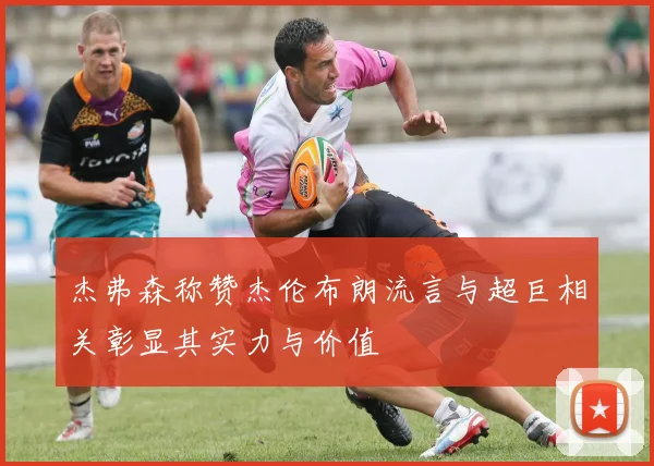 杰弗森称赞杰伦布朗流言与超巨相关彰显其实力与价值
