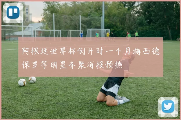阿根廷世界杯倒计时一个月梅西德保罗等明星齐聚海报预热