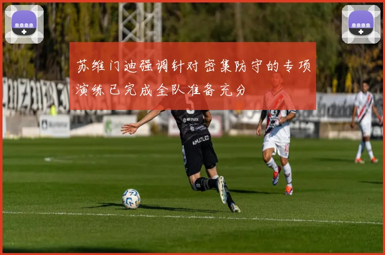 苏维门迪强调针对密集防守的专项演练已完成全队准备充分