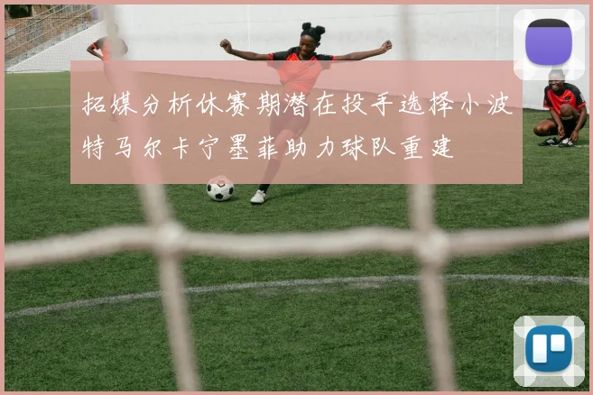 拓媒分析休赛期潜在投手选择小波特马尔卡宁墨菲助力球队重建