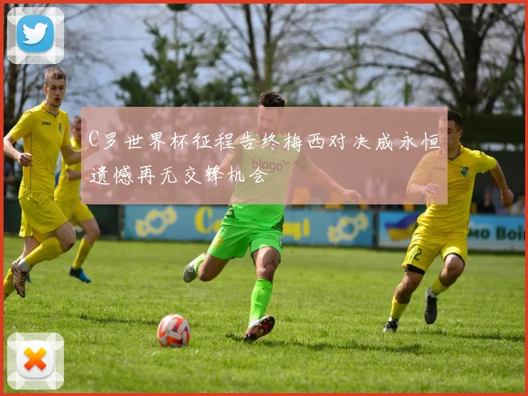 C罗世界杯征程告终梅西对决成永恒遗憾再无交锋机会