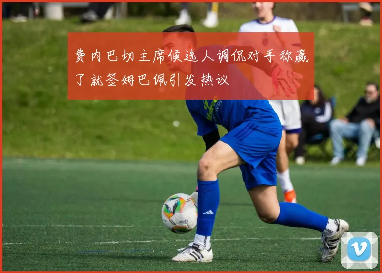 费内巴切主席候选人调侃对手称赢了就签姆巴佩引发热议