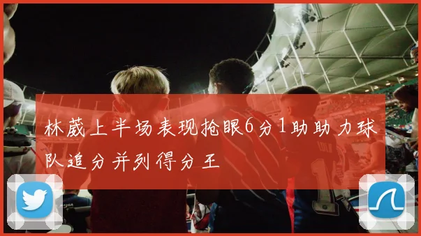 林葳上半场表现抢眼6分1助助力球队追分并列得分王