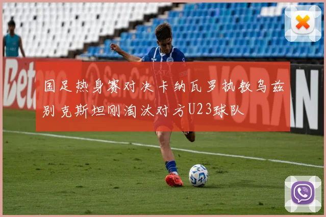 国足热身赛对决卡纳瓦罗执教乌兹别克斯坦刚淘汰对方U23球队