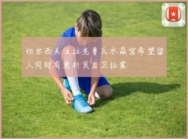 切尔西关注拉克鲁瓦水晶宫希望留人同时有意科莫后卫拉蒙