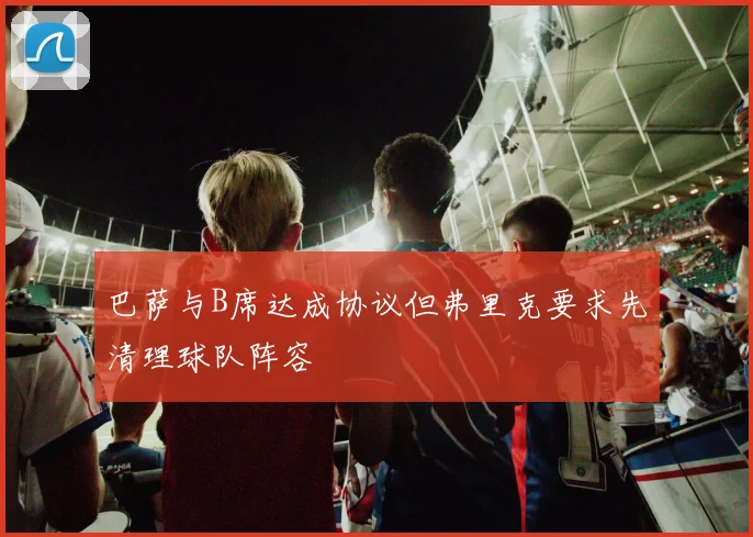 巴萨与B席达成协议但弗里克要求先清理球队阵容