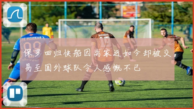 保罗回归快船因离家近如今却被交易至国外球队令人感慨不已