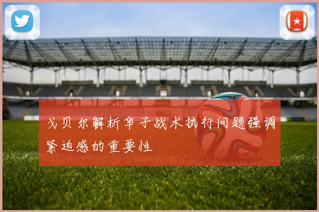 戈贝尔解析华子战术执行问题强调紧迫感的重要性