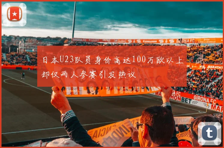 日本U23队员身价高达100万欧以上却仅两人参赛引发热议