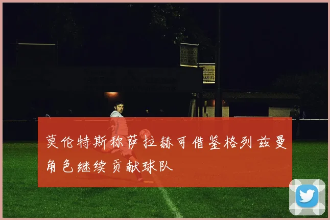莫伦特斯称萨拉赫可借鉴格列兹曼角色继续贡献球队