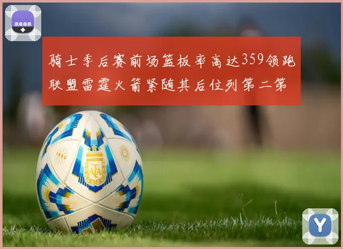 骑士季后赛前场篮板率高达359领跑联盟雷霆火箭紧随其后位列第二第三