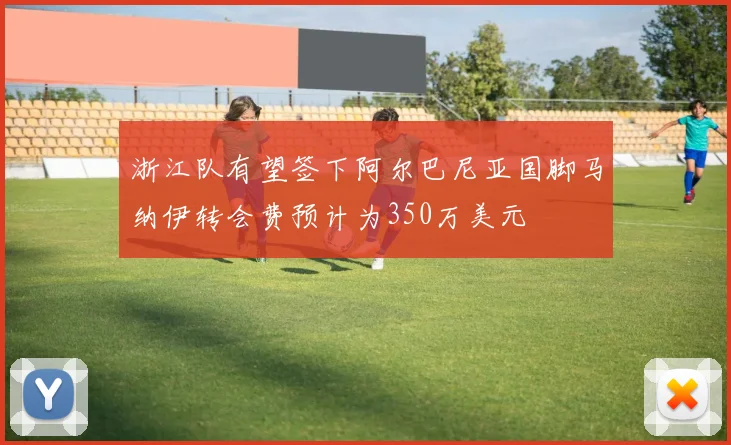 浙江队有望签下阿尔巴尼亚国脚马纳伊转会费预计为350万美元