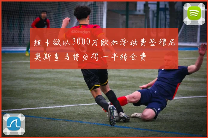 纽卡欲以3000万欧加浮动费签穆尼奥斯皇马将分得一半转会费