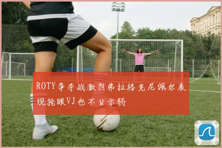 ROTY争夺战激烈弗拉格克尼佩尔表现抢眼VJ也不甘示弱