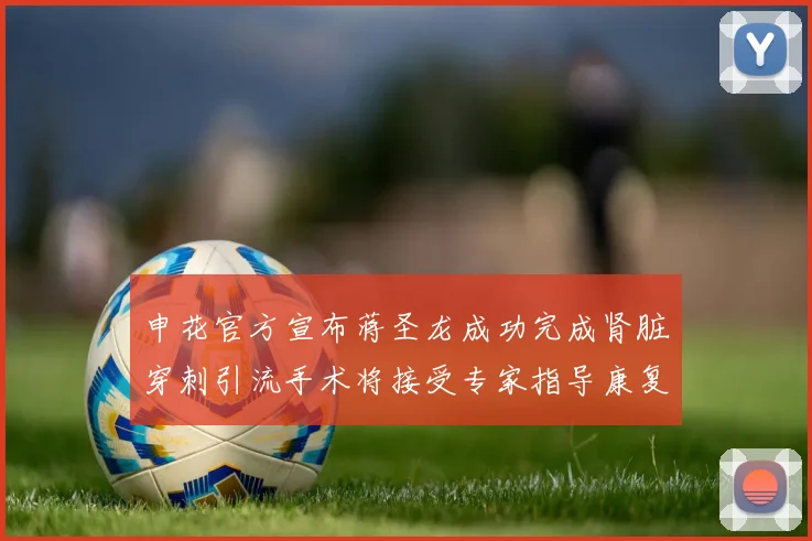 申花官方宣布蒋圣龙成功完成肾脏穿刺引流手术将接受专家指导康复治疗