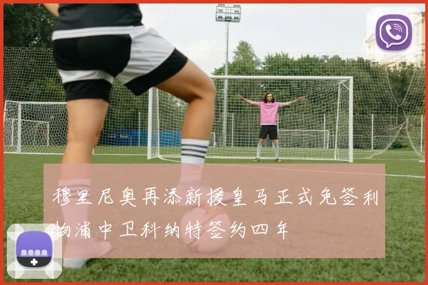 穆里尼奥再添新援皇马正式免签利物浦中卫科纳特签约四年