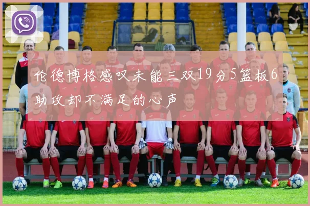 伦德博格感叹未能三双19分5篮板6助攻却不满足的心声