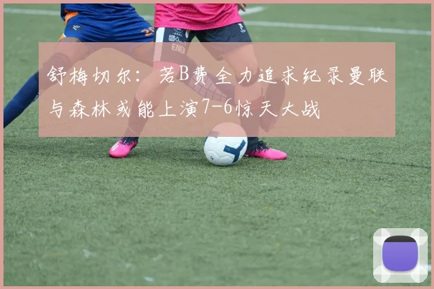 舒梅切尔：若B费全力追求纪录曼联与森林或能上演7-6惊天大战