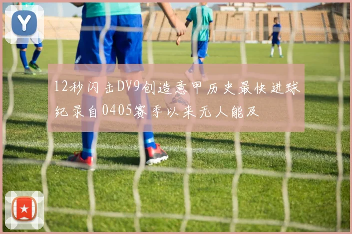 12秒闪击DV9创造意甲历史最快进球纪录自0405赛季以来无人能及