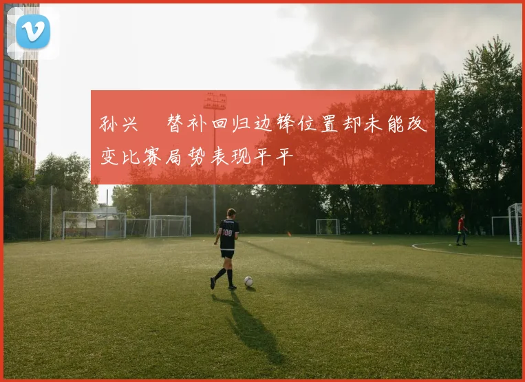 孙兴慜替补回归边锋位置却未能改变比赛局势表现平平