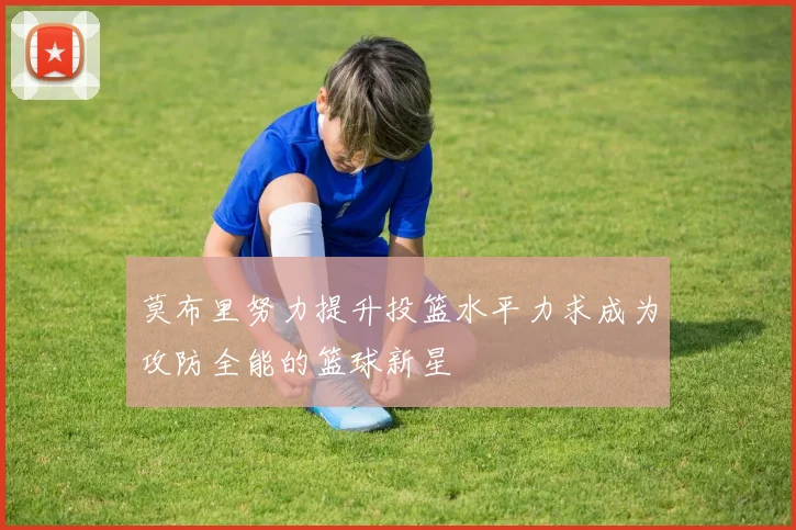 莫布里努力提升投篮水平力求成为攻防全能的篮球新星