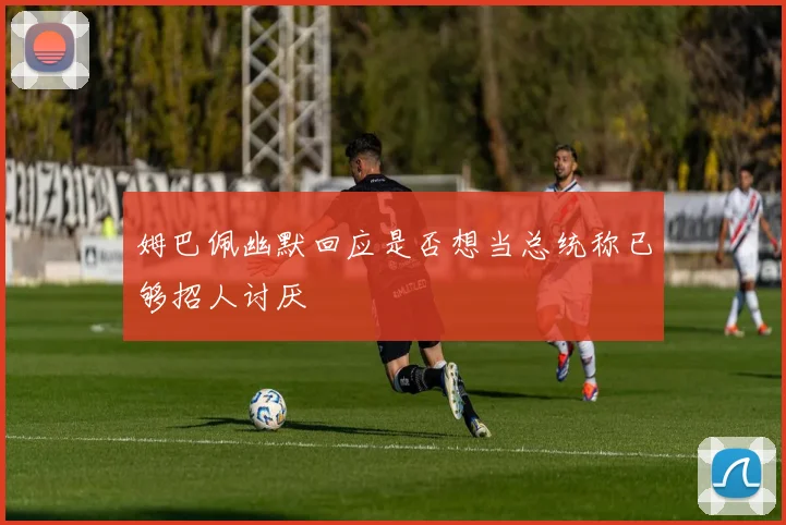 姆巴佩幽默回应是否想当总统称已够招人讨厌