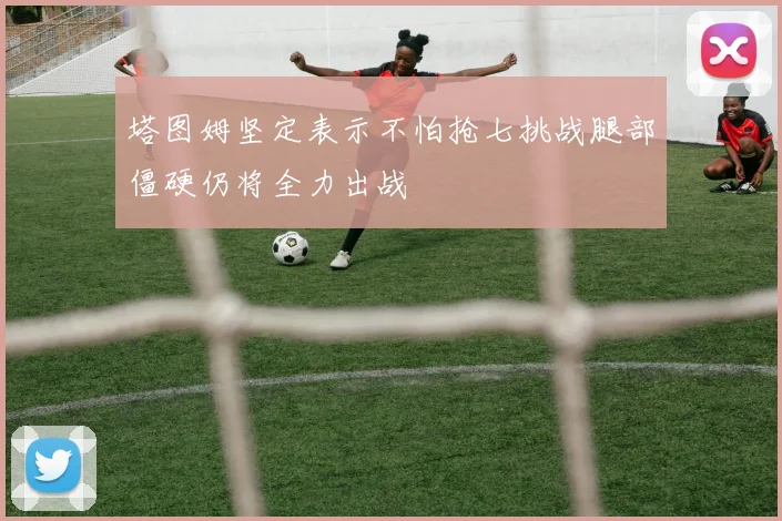 塔图姆坚定表示不怕抢七挑战腿部僵硬仍将全力出战