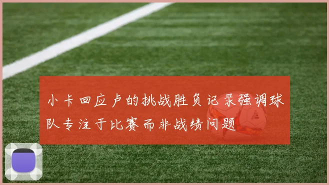 小卡回应卢的挑战胜负记录强调球队专注于比赛而非战绩问题
