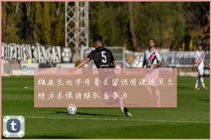 雄鹿无论字母哥去留仍将追逐莫兰特力求保持球队竞争力