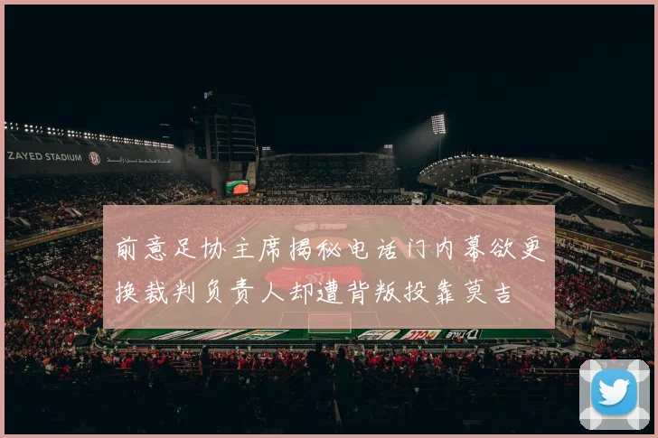 前意足协主席揭秘电话门内幕欲更换裁判负责人却遭背叛投靠莫吉