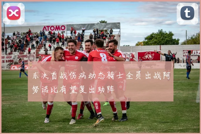 东决首战伤病动态骑士全员出战阿努诺比有望复出助阵